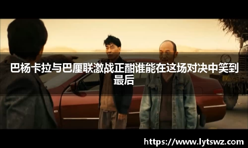 必一巴杨卡拉与巴厘联激战正酣谁能在这场对决中笑到最后